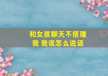 和女孩聊天不搭理我 我该怎么说话